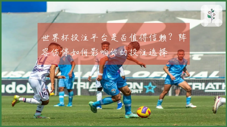 世界杯投注平台是否值得信赖？阵容伤停如何影响你的投注选择