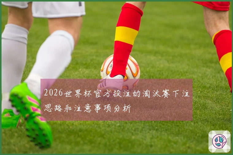 2026世界杯官方投注的淘汰赛下注思路和注意事项分析
