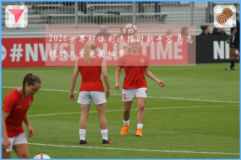 2026世界杯体彩选择时新手容易忽视的几个重要细节