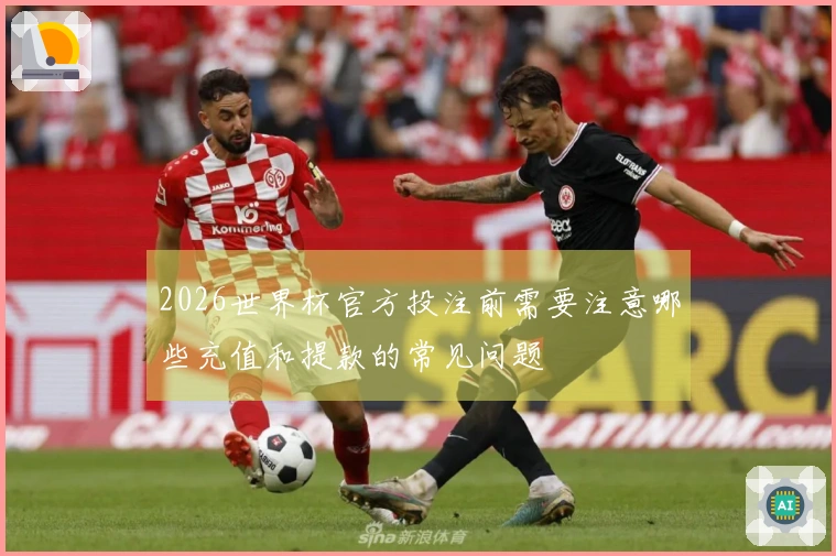 2026世界杯官方投注前需要注意哪些充值和提款的常见问题
