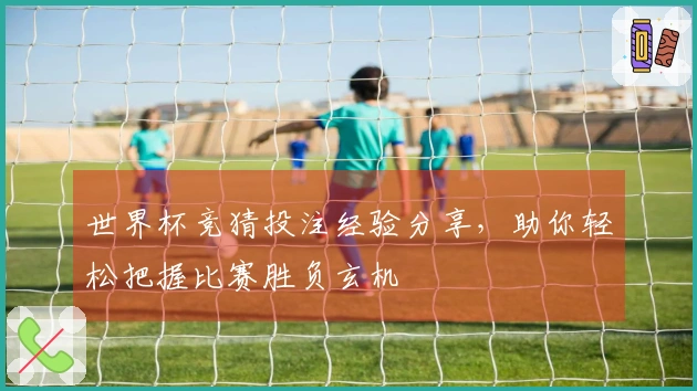 世界杯竞猜投注经验分享，助你轻松把握比赛胜负玄机