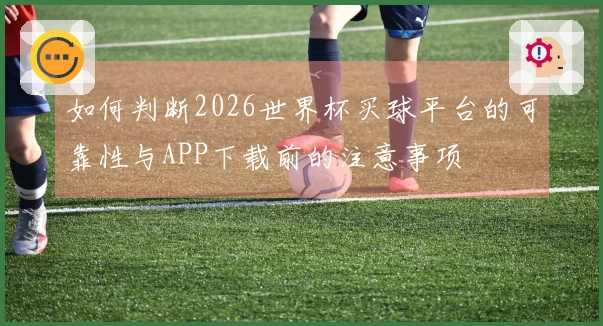 如何判断2026世界杯买球平台的可靠性与APP下载前的注意事项