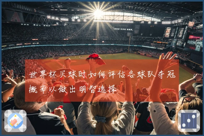 世界杯买球时如何评估各球队夺冠概率以做出明智选择