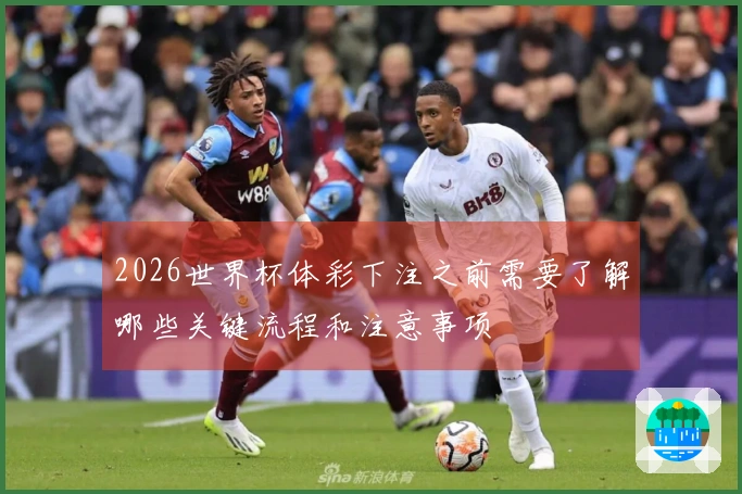 2026世界杯体彩下注之前需要了解哪些关键流程和注意事项