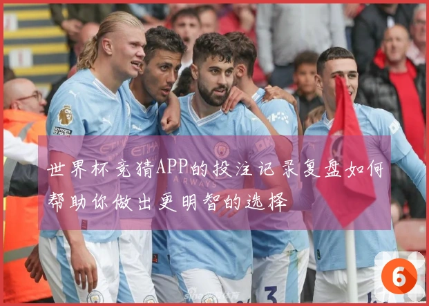 世界杯竞猜APP的投注记录复盘如何帮助你做出更明智的选择