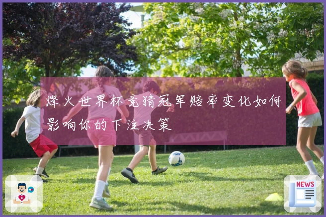 烽火世界杯竞猜冠军赔率变化如何影响你的下注决策