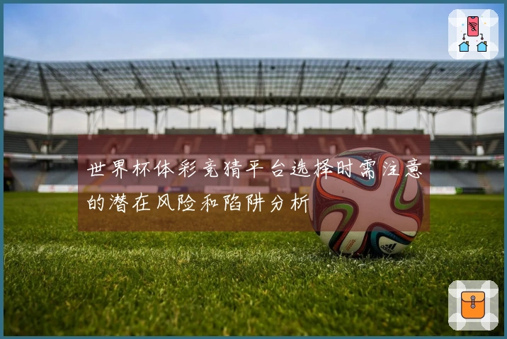 世界杯体彩竞猜平台选择时需注意的潜在风险和陷阱分析