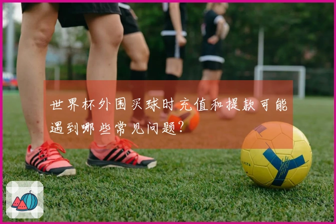 世界杯外围买球时充值和提款可能遇到哪些常见问题？