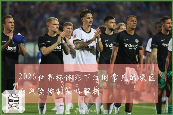 2026世界杯体彩下注时常见的误区和风险控制策略解析