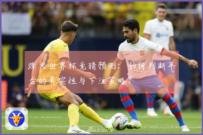 烽火世界杯竞猜预测：如何判断平台的真实性与下注策略？
