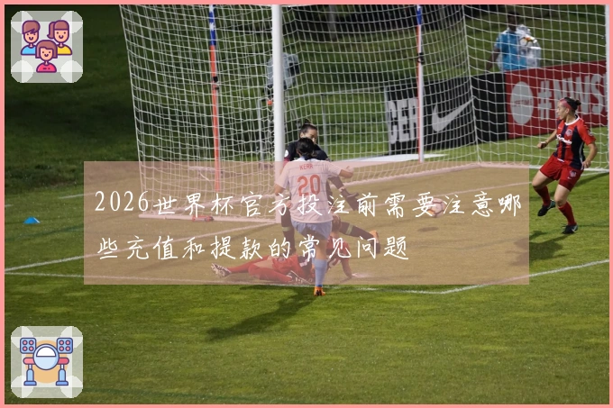 2026世界杯官方投注前需要注意哪些充值和提款的常见问题