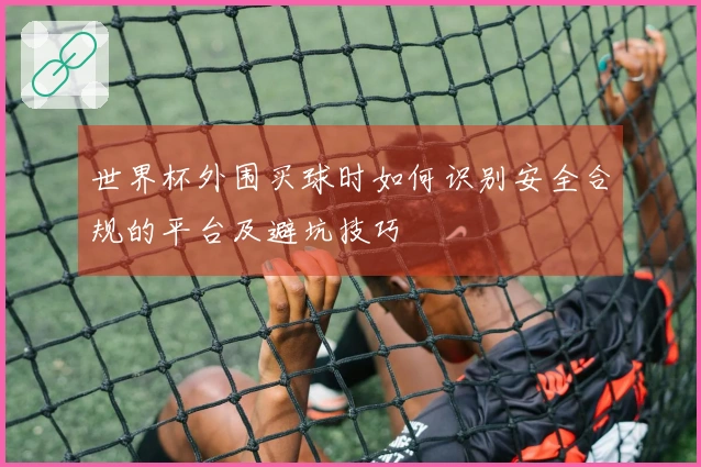 世界杯外围买球时如何识别安全合规的平台及避坑技巧