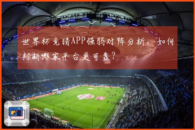 世界杯竞猜APP强弱对阵分析，如何判断哪家平台更可靠？