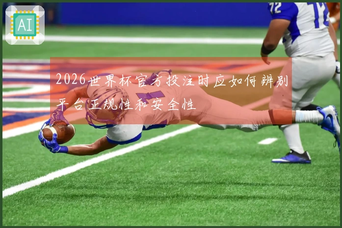2026世界杯官方投注时应如何辨别平台正规性和安全性