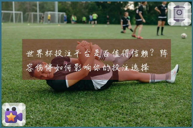 世界杯投注平台是否值得信赖？阵容伤停如何影响你的投注选择