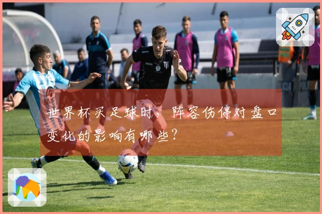 世界杯买足球时，阵容伤停对盘口变化的影响有哪些？