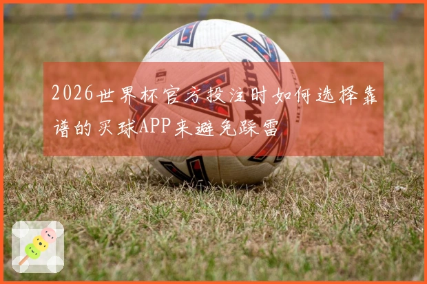 2026世界杯官方投注时如何选择靠谱的买球APP来避免踩雷