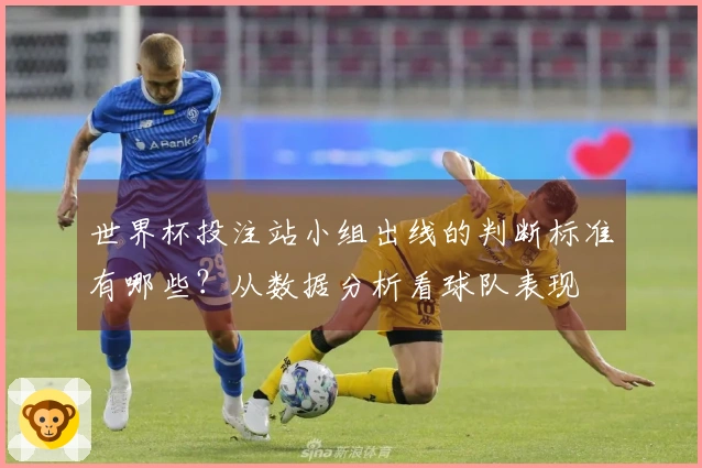 世界杯投注站小组出线的判断标准有哪些？从数据分析看球队表现