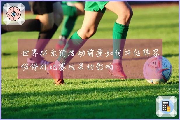世界杯竞猜活动前要如何评估阵容伤停对比赛结果的影响