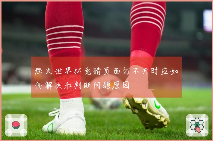 烽火世界杯竞猜页面打不开时应如何解决和判断问题原因