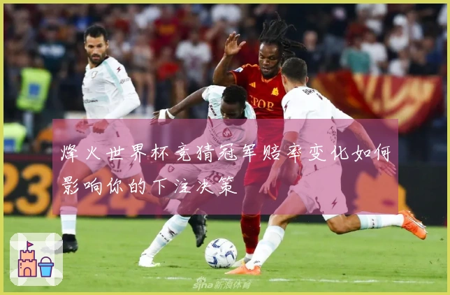 烽火世界杯竞猜冠军赔率变化如何影响你的下注决策