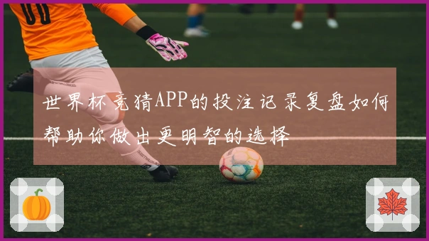 世界杯竞猜APP的投注记录复盘如何帮助你做出更明智的选择