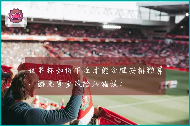 世界杯如何下注才能合理安排预算，避免资金风险和错误？