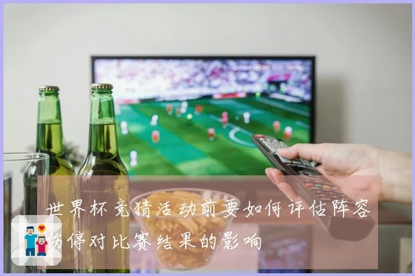 世界杯竞猜活动前要如何评估阵容伤停对比赛结果的影响