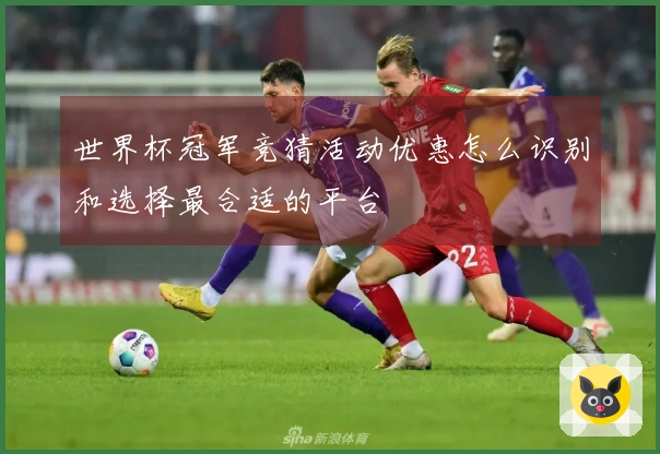 世界杯冠军竞猜活动优惠怎么识别和选择最合适的平台