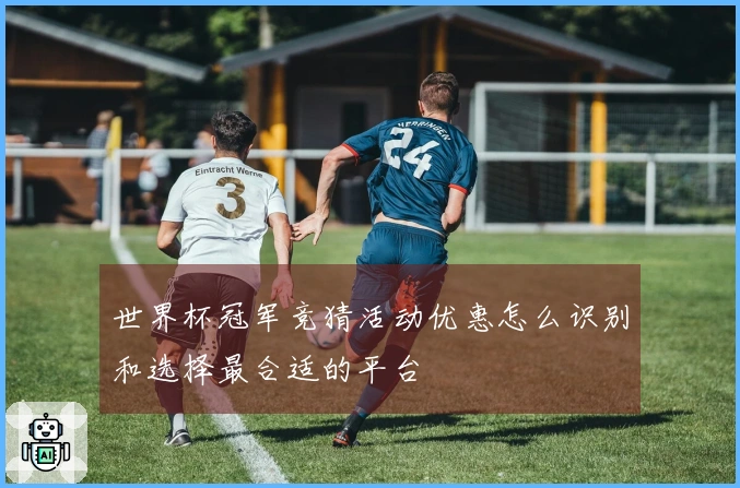 世界杯冠军竞猜活动优惠怎么识别和选择最合适的平台