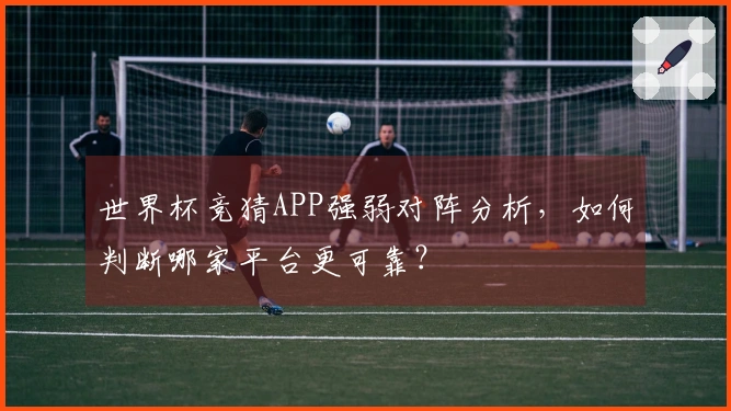 世界杯竞猜APP强弱对阵分析，如何判断哪家平台更可靠？