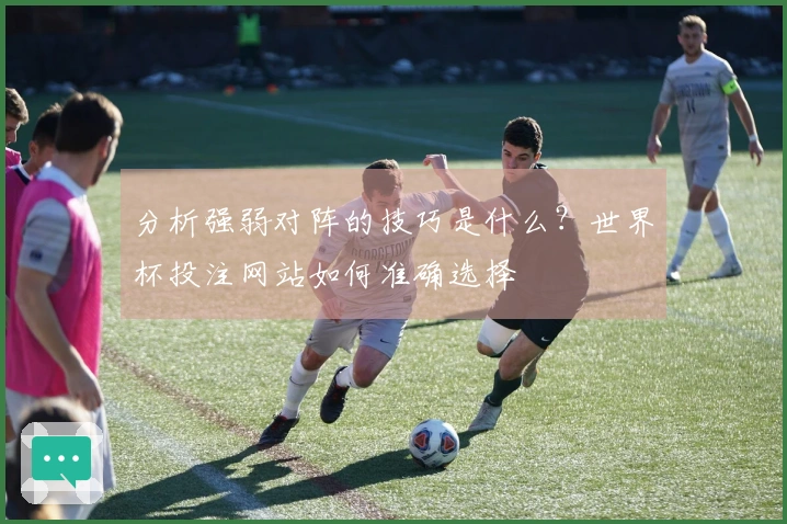 分析强弱对阵的技巧是什么？世界杯投注网站如何准确选择