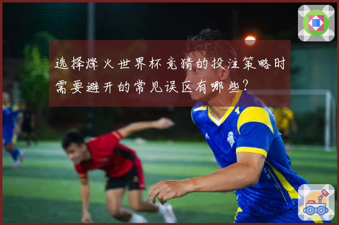 选择烽火世界杯竞猜的投注策略时需要避开的常见误区有哪些？