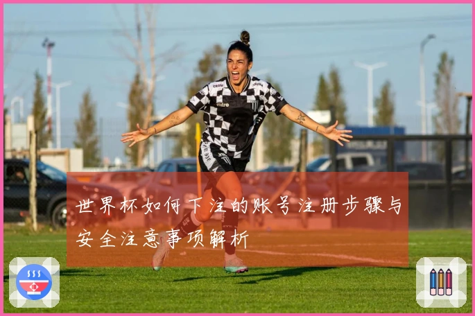 世界杯如何下注的账号注册步骤与安全注意事项解析