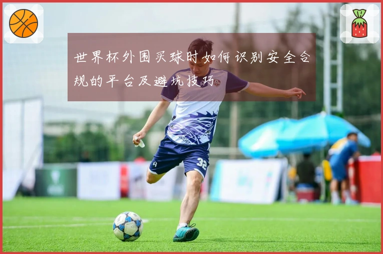 世界杯外围买球时如何识别安全合规的平台及避坑技巧