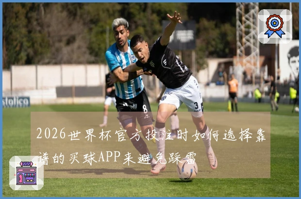 2026世界杯官方投注时如何选择靠谱的买球APP来避免踩雷