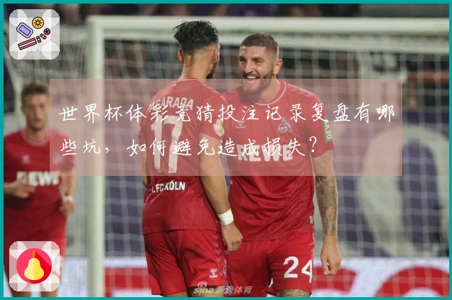 世界杯体彩竞猜投注记录复盘有哪些坑，如何避免造成损失？