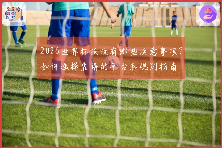 2026世界杯投注有哪些注意事项？如何选择靠谱的平台和规则指南