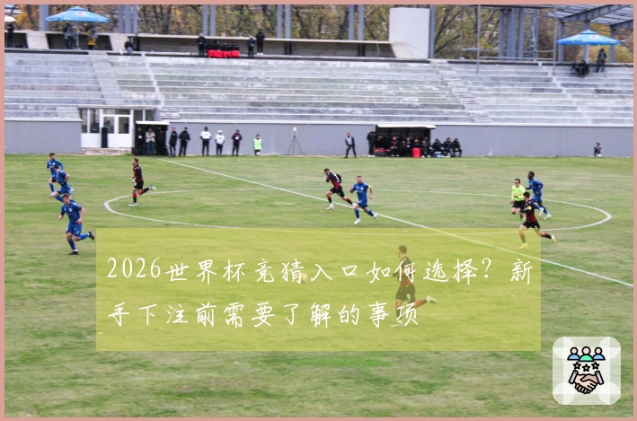 2026世界杯竞猜入口如何选择？新手下注前需要了解的事项