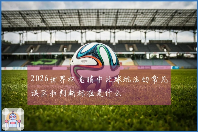 2026世界杯竞猜中让球玩法的常见误区和判断标准是什么