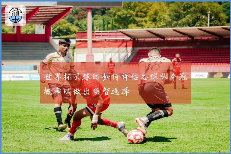 世界杯买球时如何评估各球队夺冠概率以做出明智选择
