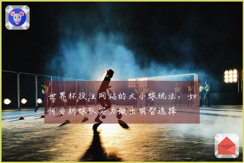 世界杯投注网站的大小球玩法，如何分析球队实力做出明智选择
