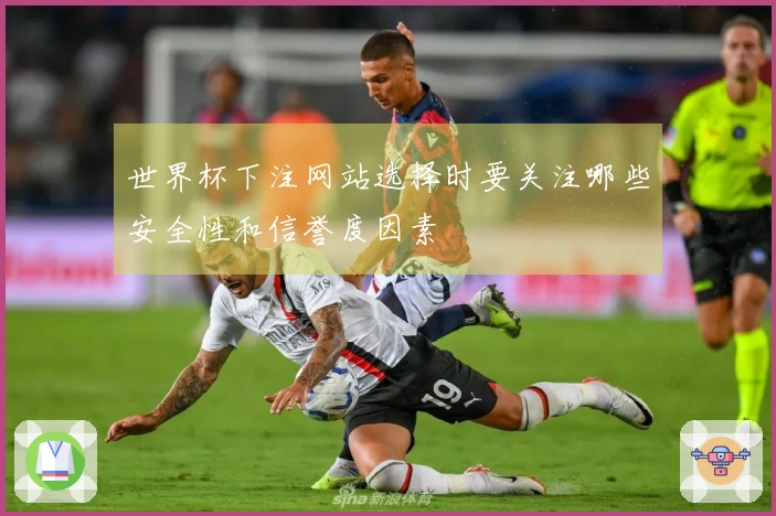 世界杯下注网站选择时要关注哪些安全性和信誉度因素