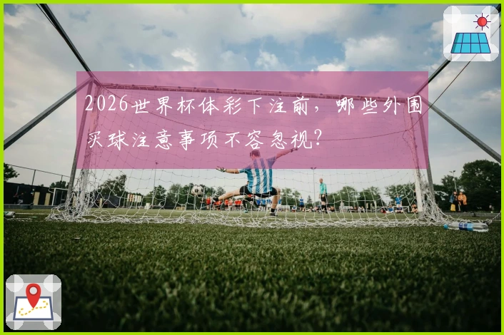 2026世界杯体彩下注前，哪些外围买球注意事项不容忽视？