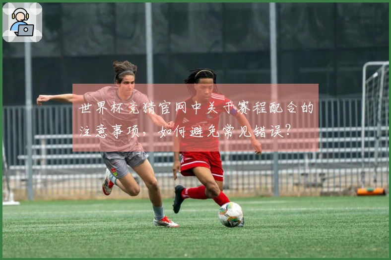 世界杯竞猜官网中关于赛程配合的注意事项，如何避免常见错误？