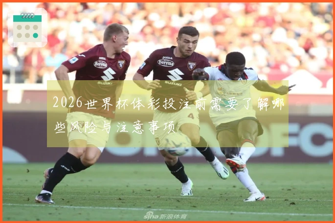 2026世界杯体彩投注前需要了解哪些风险与注意事项