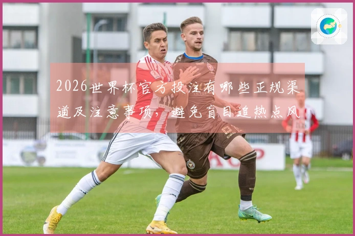 2026世界杯官方投注有哪些正规渠道及注意事项，避免盲目追热点风险？