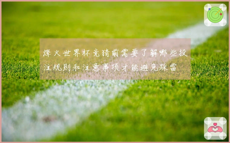 烽火世界杯竞猜前需要了解哪些投注规则和注意事项才能避免踩雷