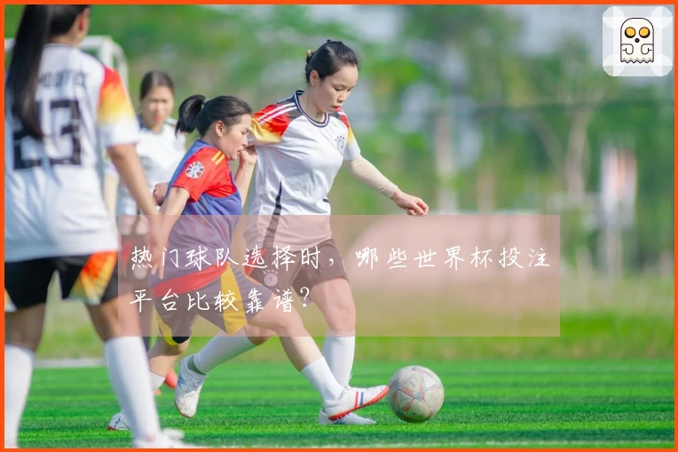 热门球队选择时，哪些世界杯投注平台比较靠谱？