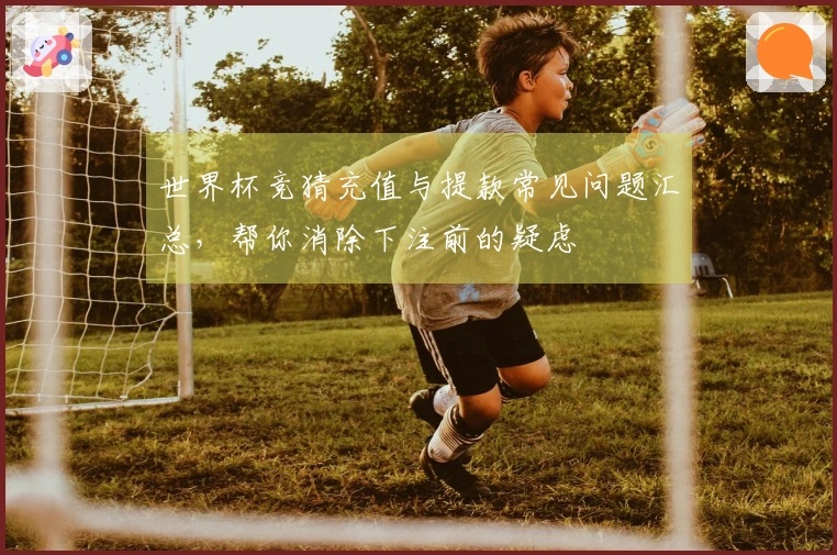 世界杯竞猜充值与提款常见问题汇总，帮你消除下注前的疑虑
